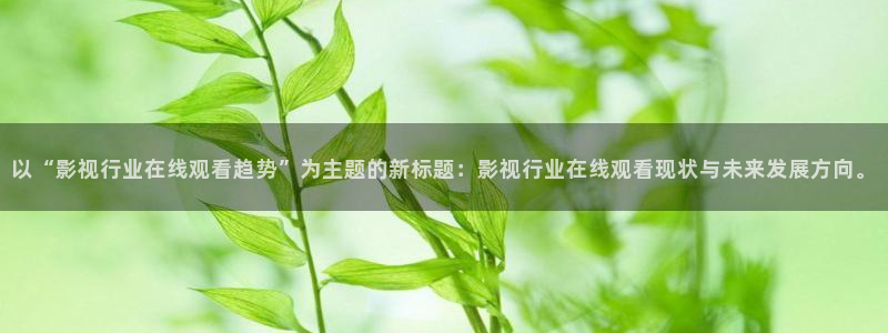 红叶影视完整版：以“影视行业在线观看趋势”为主题的新标题：影视行业在线观看现状与未来发展方向。