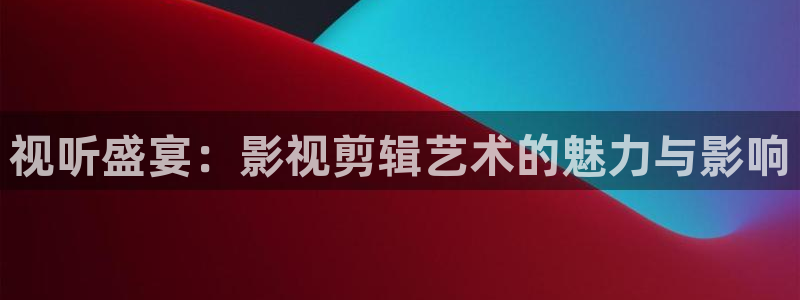 红叶影城电影：视听盛宴：影视剪辑艺术的魅力与影响