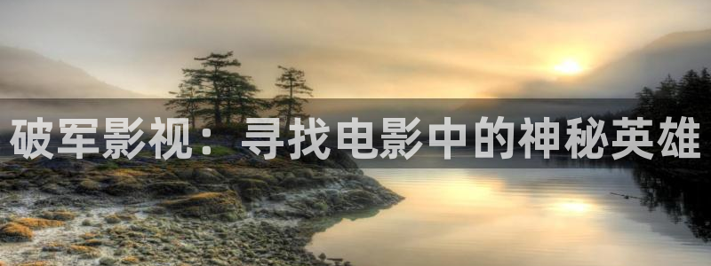 六安红叶影城电影：破军影视：寻找电影中的神秘英雄